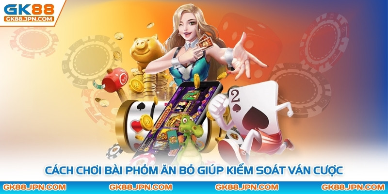 Cách chơi bài phỏm ăn bỏ giúp kiểm soát ván cược