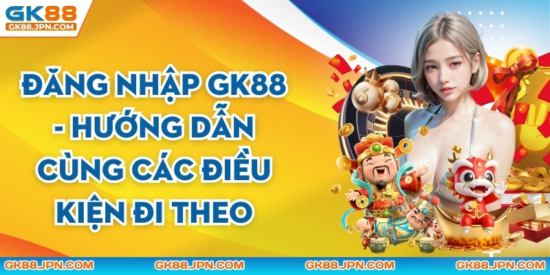 Đăng Nhập GK88 - Hướng Dẫn Cùng Các Điều Kiện Đi Theo
