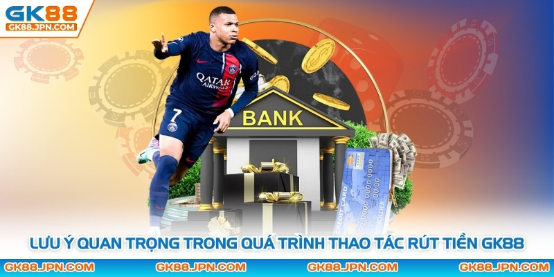Lưu ý quan trọng trong quá trình thao tác rút tiền GK88