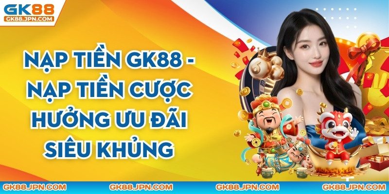 Nạp Tiền GK88 - Nạp Tiền Cược Hưởng Ưu Đãi Siêu Khủng