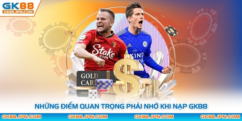Những điểm quan trọng phải nhớ khi nạp GK88