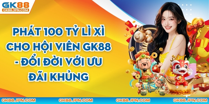 Phát 100 Tỷ Lì Xì Cho Hội Viên GK88 - Đổi Đời Với Ưu Đãi Khủng