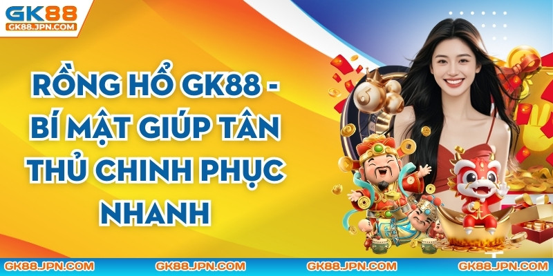 Rồng Hổ GK88 - Bí Mật Giúp Tân Thủ Chinh Phục Nhanh