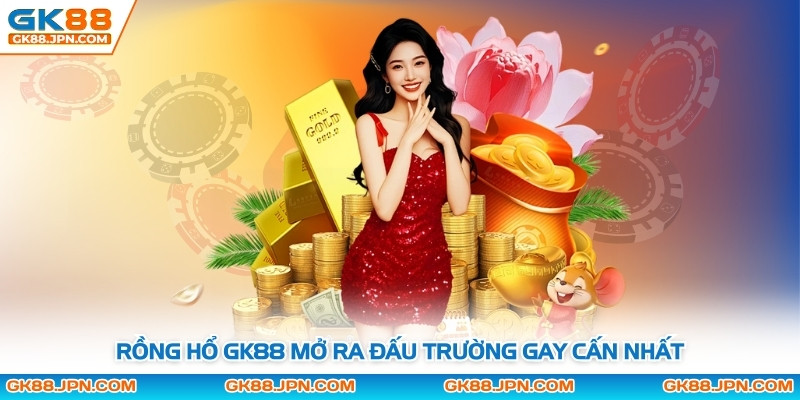 Rồng hổ GK88 mở ra đấu trường gay cấn nhất